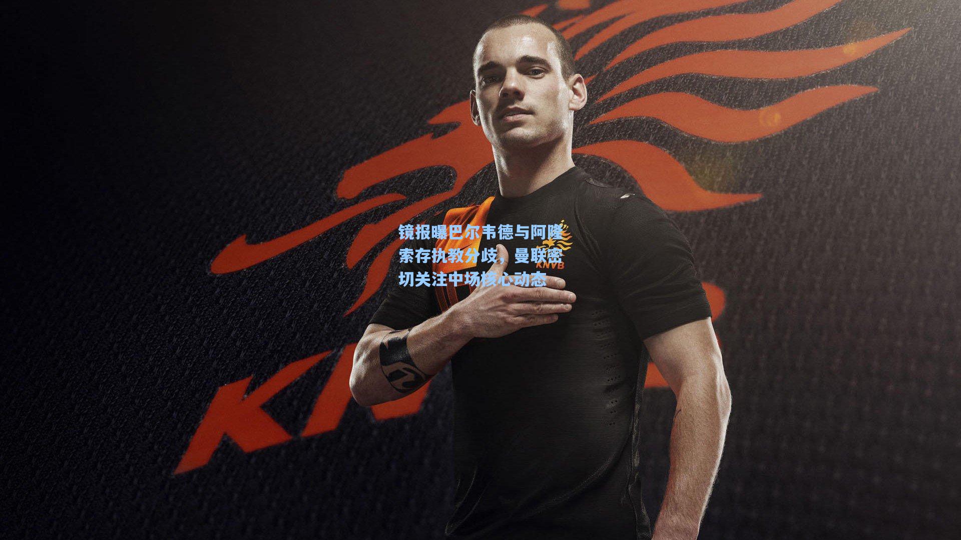 镜报曝巴尔韦德与阿隆索存执教分歧,曼联密切关注中场核心动态